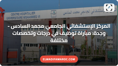 المركز الإستشفائي الجامعي محمد السادس – وجدة: مباراة توظيف 9 مناصب في درجات وتخصصات مختلفة