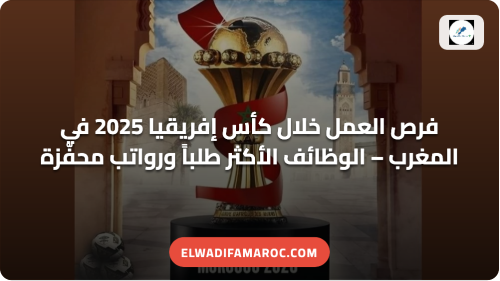 فرص العمل خلال كأس إفريقيا 2025 في المغرب – الوظائف الأكثر طلباً ورواتب محفّزة